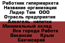 Работник гипермаркета › Название организации ­ Лидер Тим, ООО › Отрасль предприятия ­ Алкоголь, напитки › Минимальный оклад ­ 28 050 - Все города Работа » Вакансии   . Крым,Бахчисарай